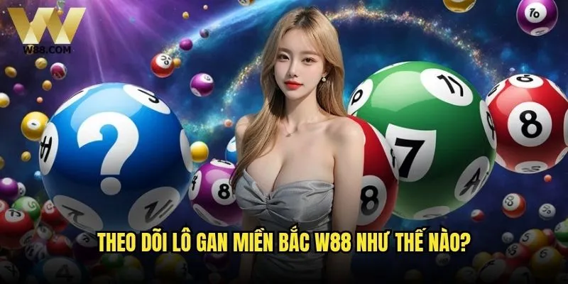 Lô gan miền Bắc có thực sự đáng để theo dõi tại W88? 2 Theo dõi lô gan miền Bắc W88 như thế nào?