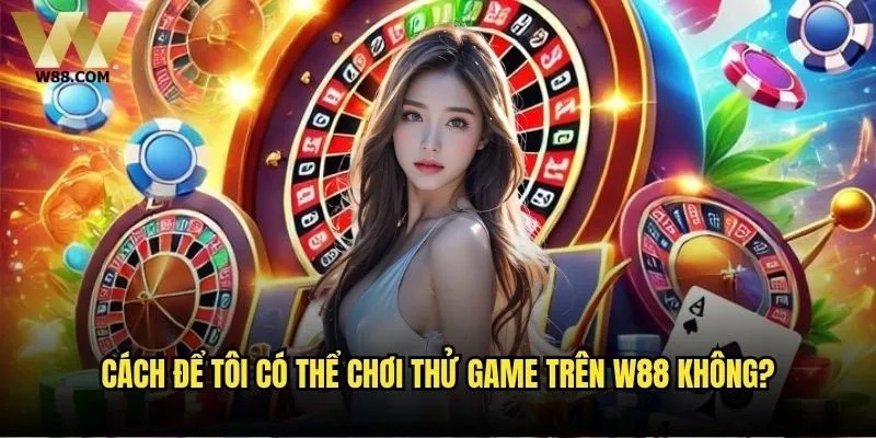 Tôi có thể chơi thử game trên W88 không? 2 Cách để tôi có thể chơi thử game trên W88 không?