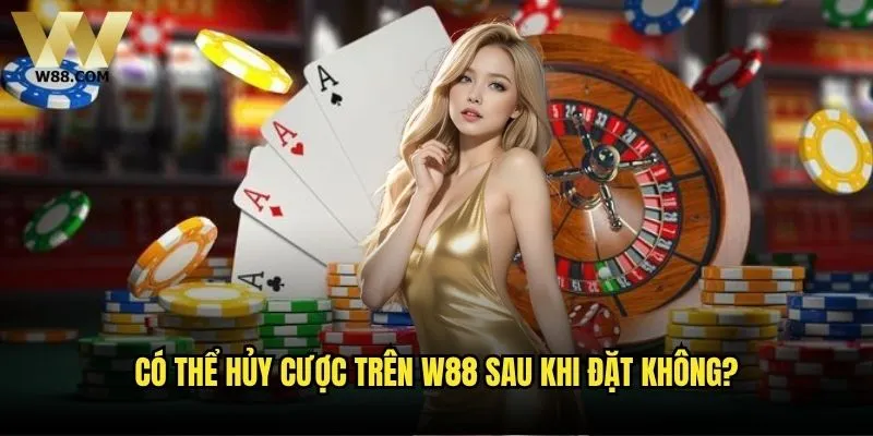 Có thể hủy cược trên W88 sau khi đặt không?